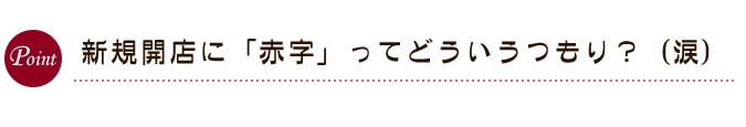 新規開店に「赤字」ってどういうつもり？（涙）